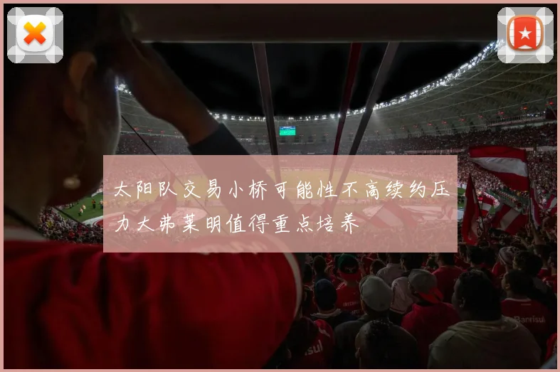 太阳队交易小桥可能性不高续约压力大弗莱明值得重点培养