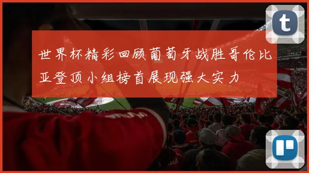 世界杯精彩回顾葡萄牙战胜哥伦比亚登顶小组榜首展现强大实力