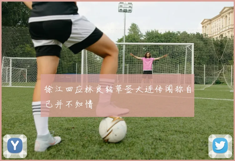 徐江回应林良铭草签大连传闻称自己并不知情