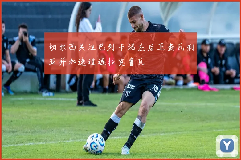 切尔西关注巴列卡诺左后卫查瓦利亚并加速追逐拉克鲁瓦