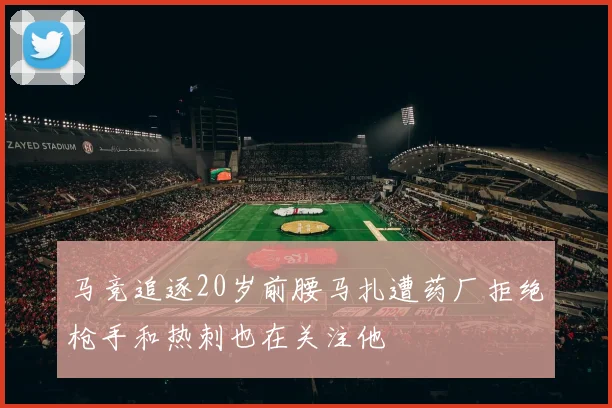 马竞追逐20岁前腰马扎遭药厂拒绝枪手和热刺也在关注他
