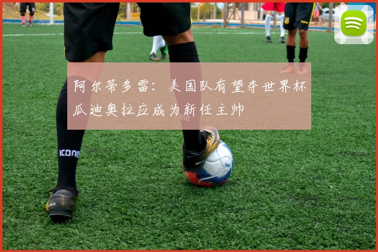 阿尔蒂多雷：美国队有望夺世界杯瓜迪奥拉应成为新任主帅