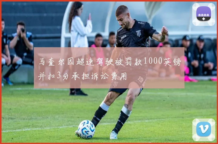 马奎尔因超速驾驶被罚款1000英镑并扣3分承担诉讼费用