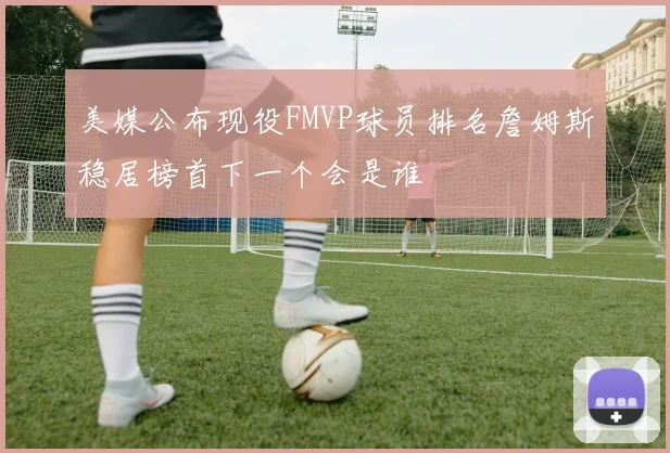美媒公布现役FMVP球员排名詹姆斯稳居榜首下一个会是谁