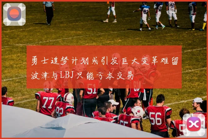勇士追梦计划或引发巨大变革难留波津与LBJ只能亏本交易