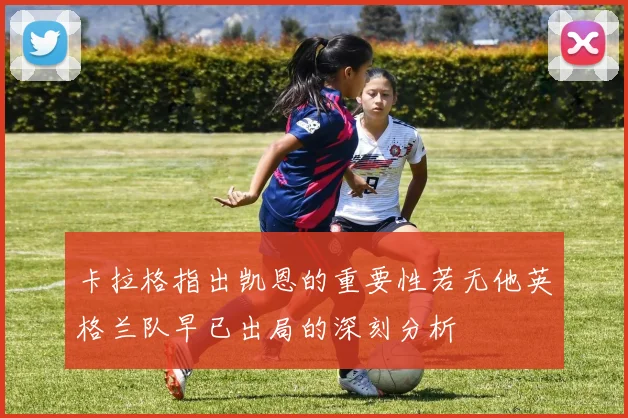 卡拉格指出凯恩的重要性若无他英格兰队早已出局的深刻分析