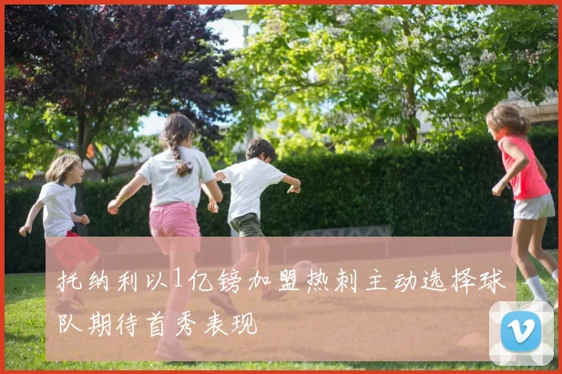 托纳利以1亿镑加盟热刺主动选择球队期待首秀表现