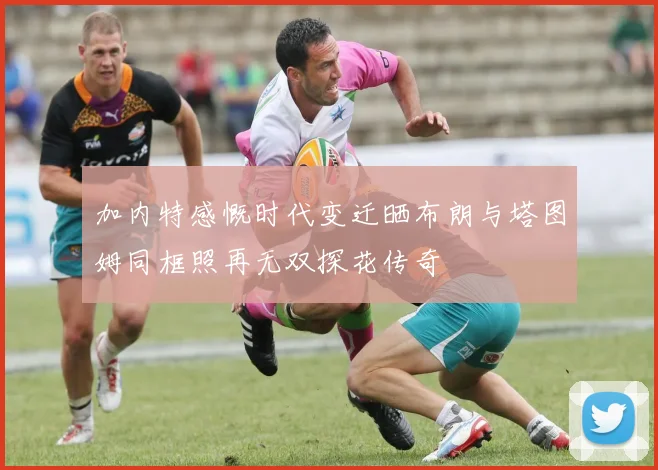 加内特感慨时代变迁晒布朗与塔图姆同框照再无双探花传奇