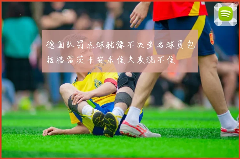德国队罚点球犹豫不决多名球员包括格雷茨卡安东佳夫表现不佳