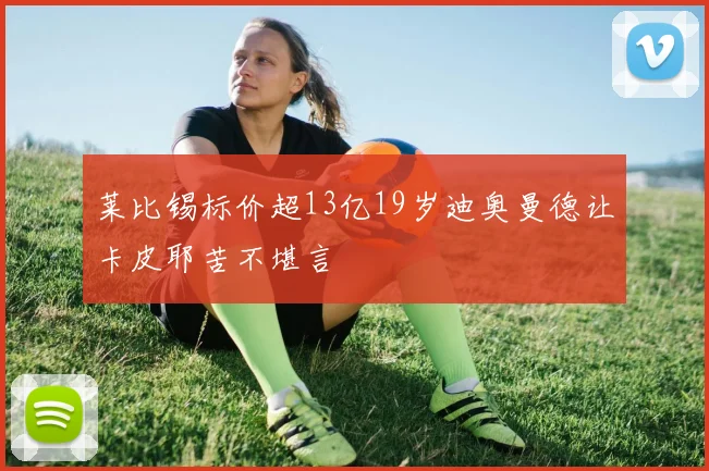 莱比锡标价超13亿19岁迪奥曼德让卡皮耶苦不堪言