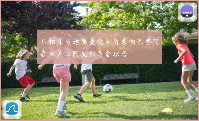 利物浦与迪奥曼德互有意向巴黎阿森纳关注阿克利乌舍动态