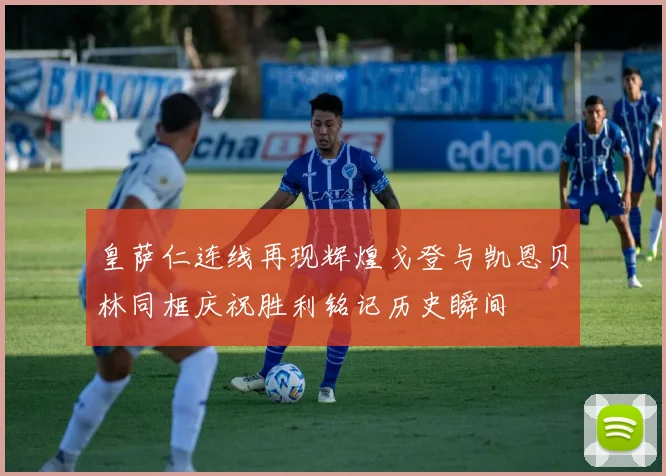 皇萨仁连线再现辉煌戈登与凯恩贝林同框庆祝胜利铭记历史瞬间