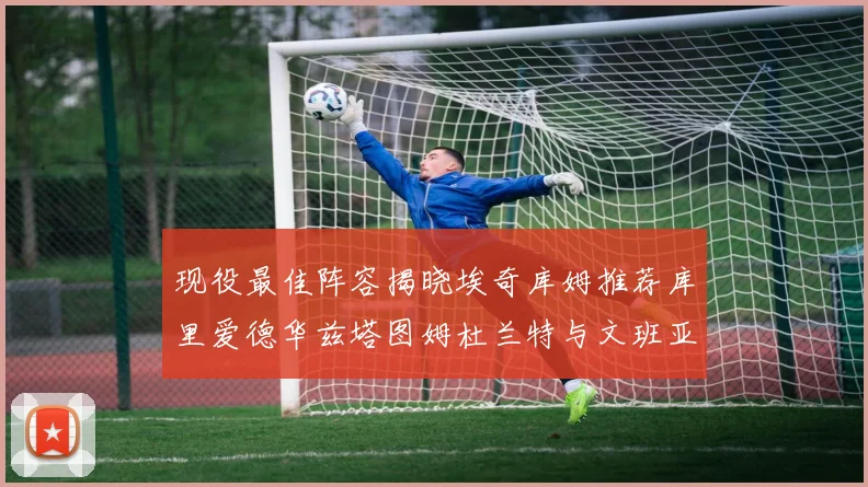现役最佳阵容揭晓埃奇库姆推荐库里爱德华兹塔图姆杜兰特与文班亚马