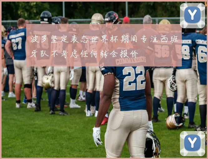 波罗坚定表态世界杯期间专注西班牙队不考虑任何转会报价