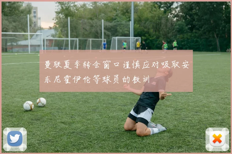 曼联夏季转会窗口谨慎应对吸取安东尼霍伊伦等球员的教训